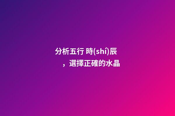 分析五行 時(shí)辰，選擇正確的水晶